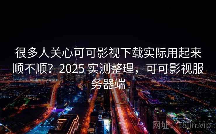 很多人关心可可影视下载实际用起来顺不顺?2025 实测整理,可可影视服务器端 很多人关心可可影视下载实际用起来顺不顺?2025 实测整理,可可影视服务器端
