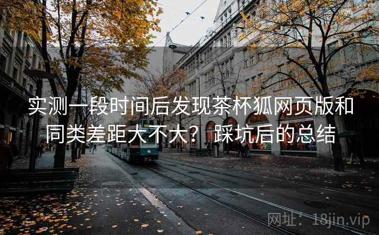 实测一段时间后发现茶杯狐网页版和同类差距大不大? 踩坑后的总结 实测一段时间后发现茶杯狐网页版和同类差距大不大? 踩坑后的总结