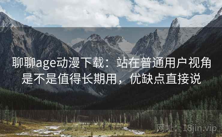 聊聊age动漫下载:站在普通用户视角是不是值得长期用,优缺点直接说 聊聊age动漫下载:站在普通用户视角是不是值得长期用,优缺点直接说