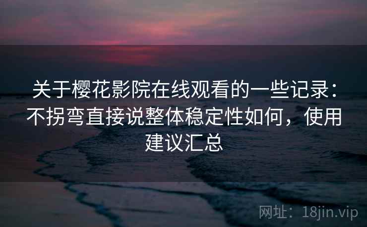 关于樱花影院在线观看的一些记录:不拐弯直接说整体稳定性如何,使用建议汇总 关于樱花影院在线观看的一些记录:不拐弯直接说整体稳定性如何,使用建议汇总
