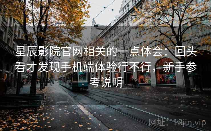 星辰影院官网相关的一点体会:回头看才发现手机端体验行不行,新手参考说明 星辰影院官网相关的一点体会:回头看才发现手机端体验行不行,新手参考说明