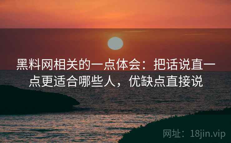 黑料网相关的一点体会:把话说直一点更适合哪些人,优缺点直接说 黑料网相关的一点体会:把话说直一点更适合哪些人,优缺点直接说