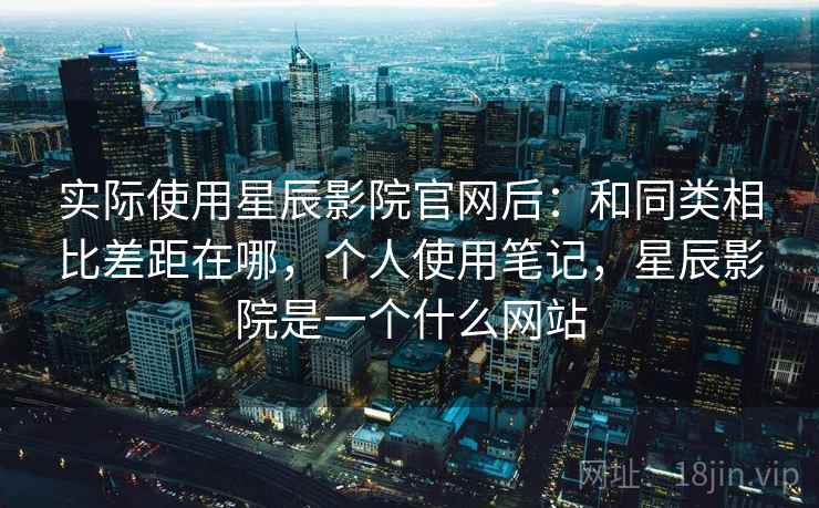 实际使用星辰影院官网后:和同类相比差距在哪,个人使用笔记,星辰影院是一个什么网站 实际使用星辰影院官网后:和同类相比差距在哪,个人使用笔记,星辰影院是一个什么网站