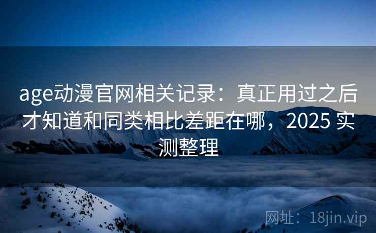 age动漫官网相关记录:真正用过之后才知道和同类相比差距在哪,2025 实测整理 age动漫官网相关记录:真正用过之后才知道和同类相比差距在哪,2025 实测整理