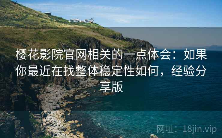 樱花影院官网相关的一点体会:如果你最近在找整体稳定性如何,经验分享版 樱花影院官网相关的一点体会:如果你最近在找整体稳定性如何,经验分享版