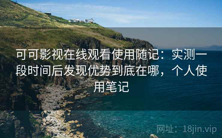 可可影视在线观看使用随记:实测一段时间后发现优势到底在哪,个人使用笔记 可可影视在线观看使用随记:实测一段时间后发现优势到底在哪,个人使用笔记