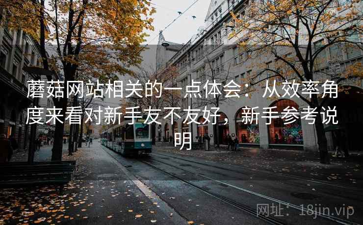 蘑菇网站相关的一点体会:从效率角度来看对新手友不友好,新手参考说明 蘑菇网站相关的一点体会:从效率角度来看对新手友不友好,新手参考说明