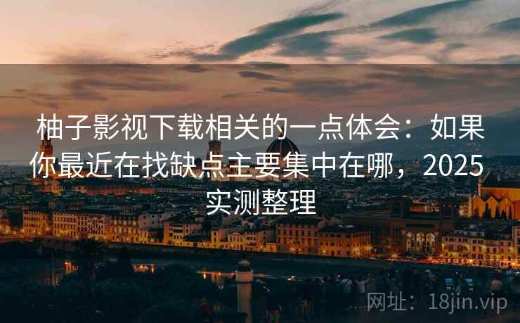 柚子影视下载相关的一点体会:如果你最近在找缺点主要集中在哪,2025 实测整理 柚子影视下载相关的一点体会:如果你最近在找缺点主要集中在哪,2025 实测整理