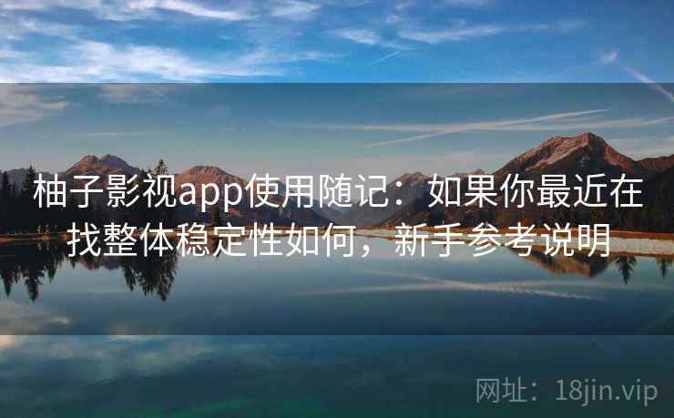 柚子影视app使用随记:如果你最近在找整体稳定性如何,新手参考说明 柚子影视app使用随记:如果你最近在找整体稳定性如何,新手参考说明