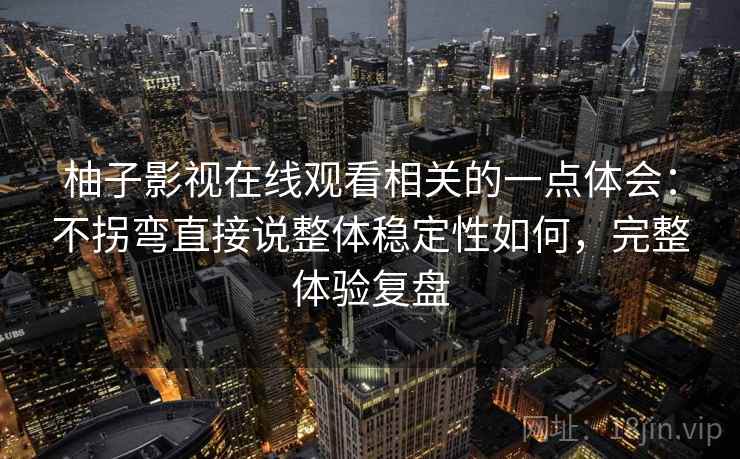 柚子影视在线观看相关的一点体会:不拐弯直接说整体稳定性如何,完整体验复盘 柚子影视在线观看相关的一点体会:不拐弯直接说整体稳定性如何,完整体验复盘