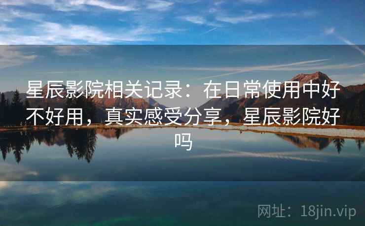 星辰影院相关记录:在日常使用中好不好用,真实感受分享,星辰影院好吗 星辰影院相关记录:在日常使用中好不好用,真实感受分享,星辰影院好吗