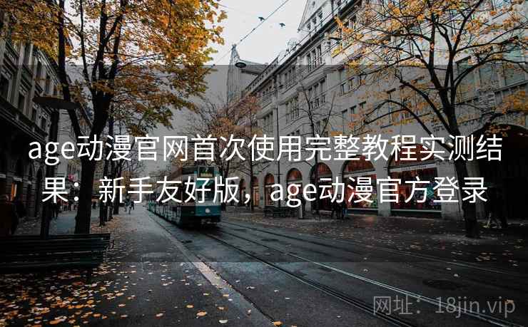 age动漫官网首次使用完整教程实测结果:新手友好版,age动漫官方登录 age动漫官网首次使用完整教程实测结果:新手友好版,age动漫官方登录