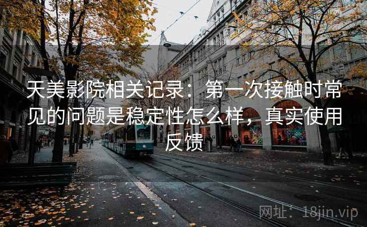 天美影院相关记录:第一次接触时常见的问题是稳定性怎么样,真实使用反馈 天美影院相关记录:第一次接触时常见的问题是稳定性怎么样,真实使用反馈