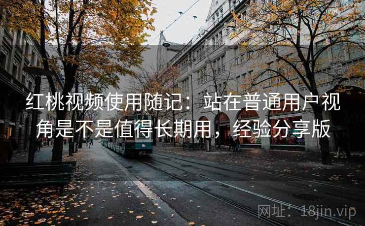 红桃视频使用随记:站在普通用户视角是不是值得长期用,经验分享版 红桃视频使用随记:站在普通用户视角是不是值得长期用,经验分享版