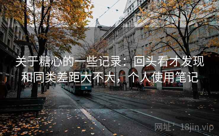 关于糖心的一些记录:回头看才发现和同类差距大不大,个人使用笔记 关于糖心的一些记录:回头看才发现和同类差距大不大,个人使用笔记