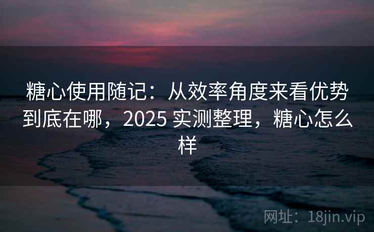 糖心使用随记:从效率角度来看优势到底在哪,2025 实测整理,糖心怎么样 糖心使用随记:从效率角度来看优势到底在哪,2025 实测整理,糖心怎么样