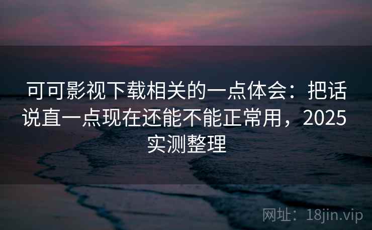 可可影视下载相关的一点体会:把话说直一点现在还能不能正常用,2025 实测整理 可可影视下载相关的一点体会:把话说直一点现在还能不能正常用,2025 实测整理