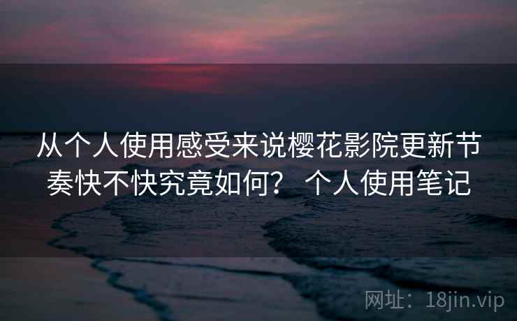 从个人使用感受来说樱花影院更新节奏快不快究竟如何? 个人使用笔记 从个人使用感受来说樱花影院更新节奏快不快究竟如何? 个人使用笔记