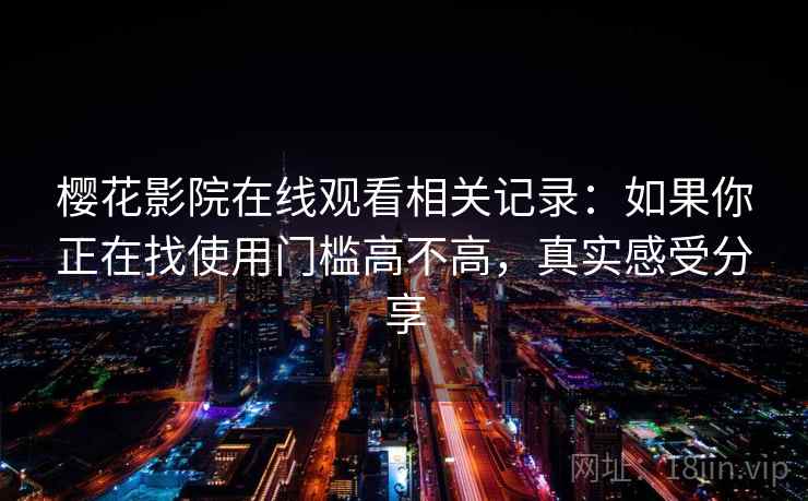 樱花影院在线观看相关记录:如果你正在找使用门槛高不高,真实感受分享 樱花影院在线观看相关记录:如果你正在找使用门槛高不高,真实感受分享