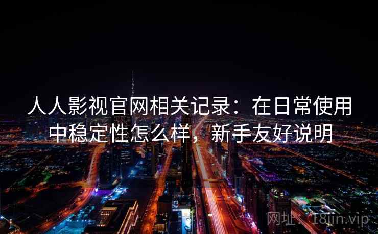 人人影视官网相关记录:在日常使用中稳定性怎么样,新手友好说明 人人影视官网相关记录:在日常使用中稳定性怎么样,新手友好说明