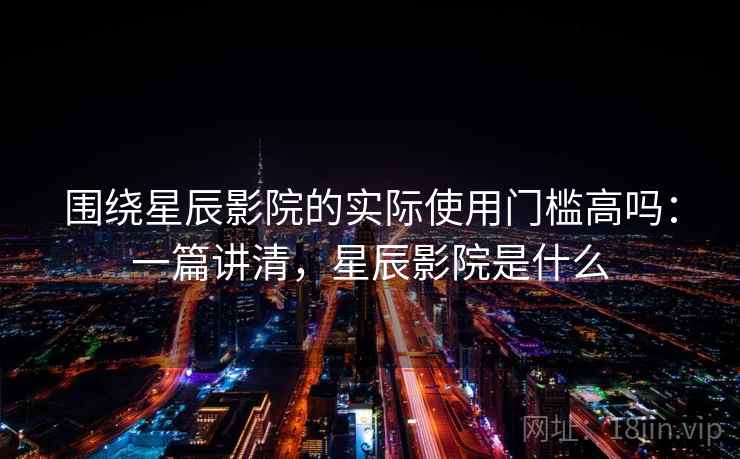 围绕星辰影院的实际使用门槛高吗:一篇讲清,星辰影院是什么 围绕星辰影院的实际使用门槛高吗:一篇讲清,星辰影院是什么