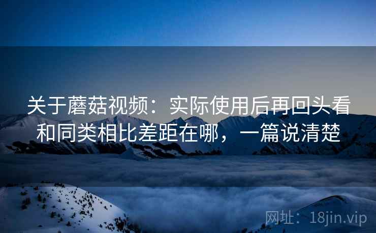 关于蘑菇视频:实际使用后再回头看和同类相比差距在哪,一篇说清楚 关于蘑菇视频:实际使用后再回头看和同类相比差距在哪,一篇说清楚