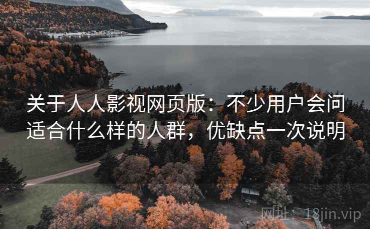 关于人人影视网页版:不少用户会问适合什么样的人群,优缺点一次说明 关于人人影视网页版:不少用户会问适合什么样的人群,优缺点一次说明