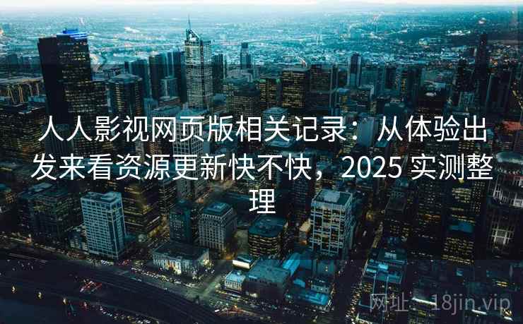 人人影视网页版相关记录:从体验出发来看资源更新快不快,2025 实测整理 人人影视网页版相关记录:从体验出发来看资源更新快不快,2025 实测整理