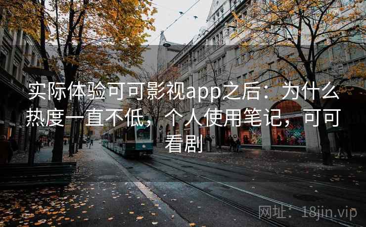 实际体验可可影视app之后:为什么热度一直不低,个人使用笔记,可可看剧 实际体验可可影视app之后:为什么热度一直不低,个人使用笔记,可可看剧