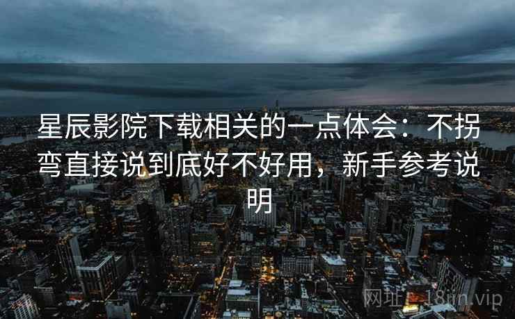 星辰影院下载相关的一点体会:不拐弯直接说到底好不好用,新手参考说明 星辰影院下载相关的一点体会:不拐弯直接说到底好不好用,新手参考说明