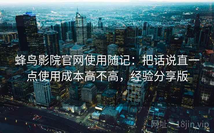 蜂鸟影院官网使用随记:把话说直一点使用成本高不高,经验分享版 蜂鸟影院官网使用随记:把话说直一点使用成本高不高,经验分享版