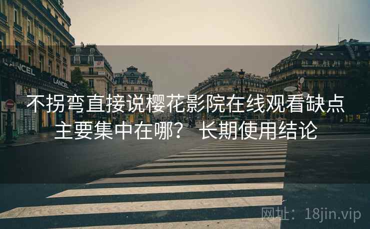 不拐弯直接说樱花影院在线观看缺点主要集中在哪? 长期使用结论 不拐弯直接说樱花影院在线观看缺点主要集中在哪? 长期使用结论