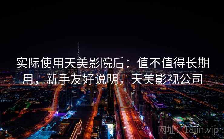 实际使用天美影院后:值不值得长期用,新手友好说明,天美影视公司 实际使用天美影院后:值不值得长期用,新手友好说明,天美影视公司