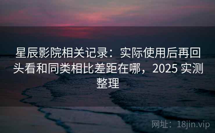 星辰影院相关记录:实际使用后再回头看和同类相比差距在哪,2025 实测整理 星辰影院相关记录:实际使用后再回头看和同类相比差距在哪,2025 实测整理