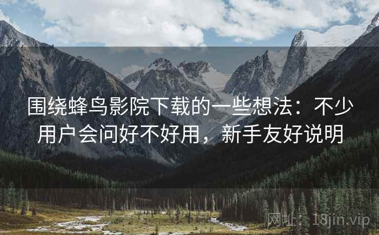 围绕蜂鸟影院下载的一些想法:不少用户会问好不好用,新手友好说明 围绕蜂鸟影院下载的一些想法:不少用户会问好不好用,新手友好说明