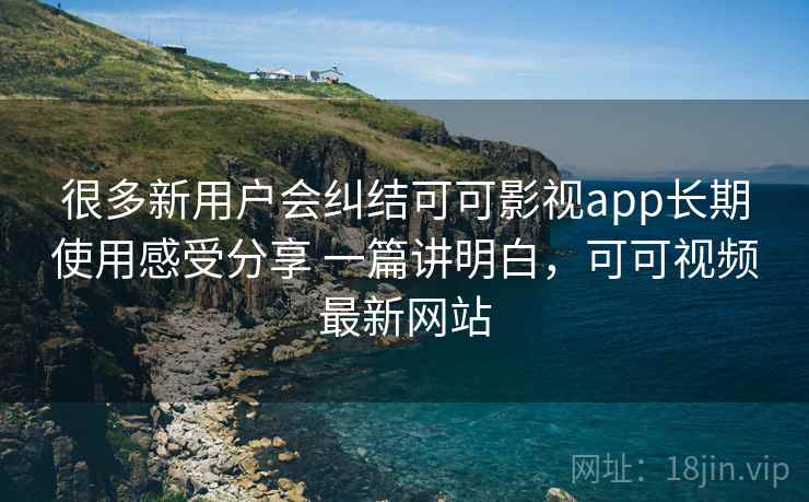 很多新用户会纠结可可影视app长期使用感受分享 一篇讲明白,可可视频最新网站 很多新用户会纠结可可影视app长期使用感受分享 一篇讲明白,可可视频最新网站