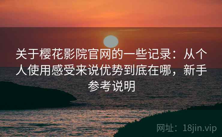 关于樱花影院官网的一些记录:从个人使用感受来说优势到底在哪,新手参考说明 关于樱花影院官网的一些记录:从个人使用感受来说优势到底在哪,新手参考说明