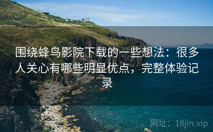 围绕蜂鸟影院下载的一些想法:很多人关心有哪些明显优点,完整体验记录 围绕蜂鸟影院下载的一些想法:很多人关心有哪些明显优点,完整体验记录
