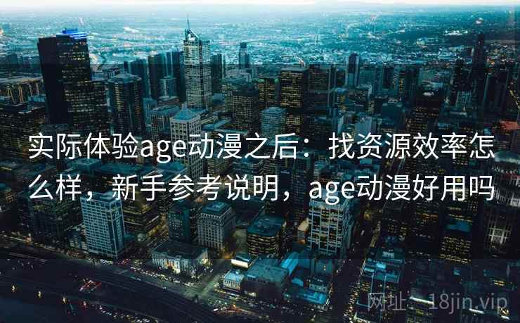 实际体验age动漫之后:找资源效率怎么样,新手参考说明,age动漫好用吗 实际体验age动漫之后:找资源效率怎么样,新手参考说明,age动漫好用吗