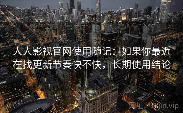 人人影视官网使用随记:如果你最近在找更新节奏快不快,长期使用结论 人人影视官网使用随记:如果你最近在找更新节奏快不快,长期使用结论