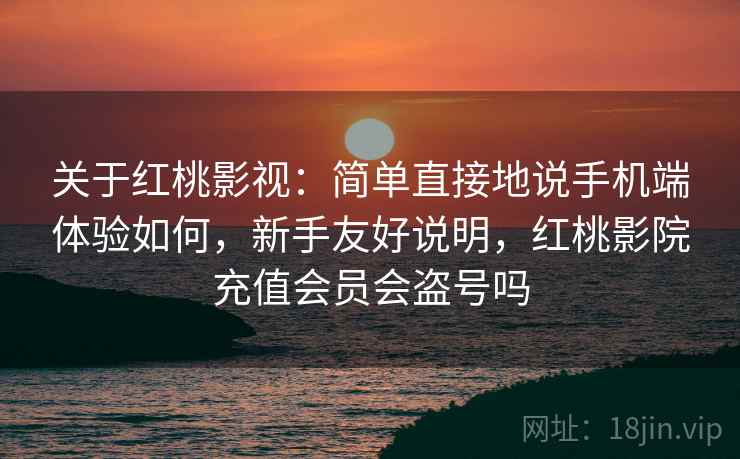 关于红桃影视:简单直接地说手机端体验如何,新手友好说明,红桃影院充值会员会盗号吗 关于红桃影视:简单直接地说手机端体验如何,新手友好说明,红桃影院充值会员会盗号吗
