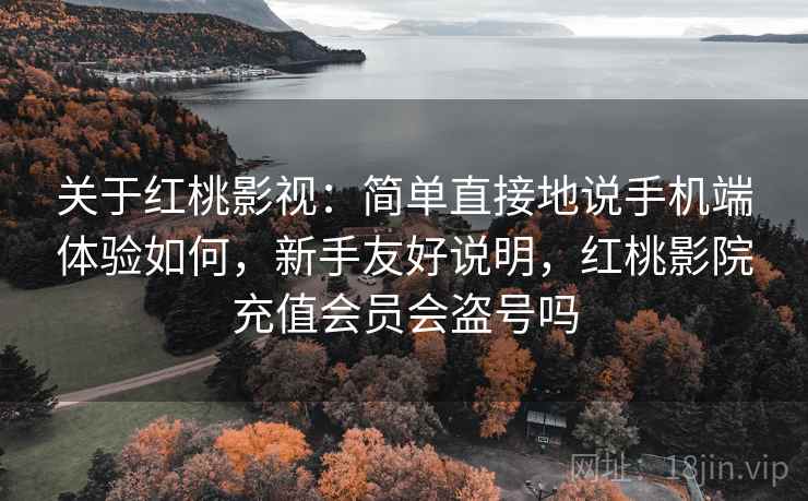 关于红桃影视:简单直接地说手机端体验如何,新手友好说明,红桃影院充值会员会盗号吗 关于红桃影视:简单直接地说手机端体验如何,新手友好说明,红桃影院充值会员会盗号吗