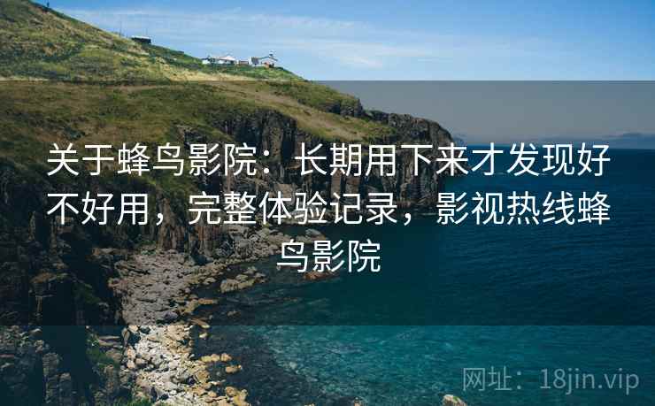 关于蜂鸟影院:长期用下来才发现好不好用,完整体验记录,影视热线蜂鸟影院 关于蜂鸟影院:长期用下来才发现好不好用,完整体验记录,影视热线蜂鸟影院