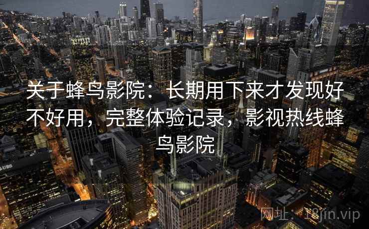 关于蜂鸟影院:长期用下来才发现好不好用,完整体验记录,影视热线蜂鸟影院 关于蜂鸟影院:长期用下来才发现好不好用,完整体验记录,影视热线蜂鸟影院