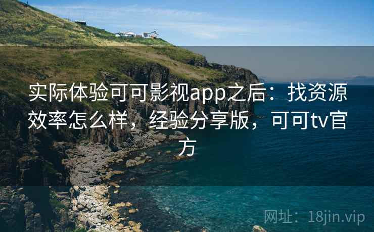 实际体验可可影视app之后:找资源效率怎么样,经验分享版,可可tv官方 实际体验可可影视app之后:找资源效率怎么样,经验分享版,可可tv官方