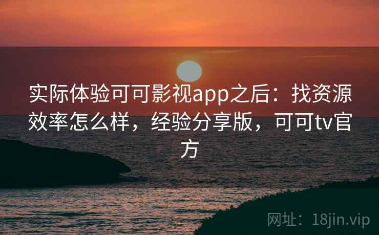 实际体验可可影视app之后:找资源效率怎么样,经验分享版,可可tv官方 实际体验可可影视app之后:找资源效率怎么样,经验分享版,可可tv官方