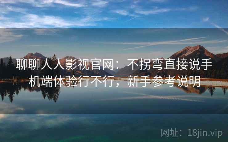 聊聊人人影视官网:不拐弯直接说手机端体验行不行,新手参考说明 聊聊人人影视官网:不拐弯直接说手机端体验行不行,新手参考说明