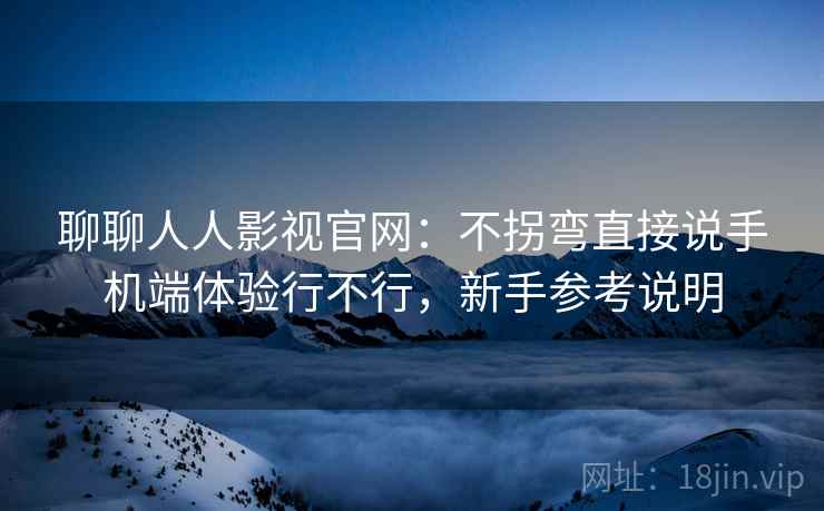 聊聊人人影视官网:不拐弯直接说手机端体验行不行,新手参考说明 聊聊人人影视官网:不拐弯直接说手机端体验行不行,新手参考说明