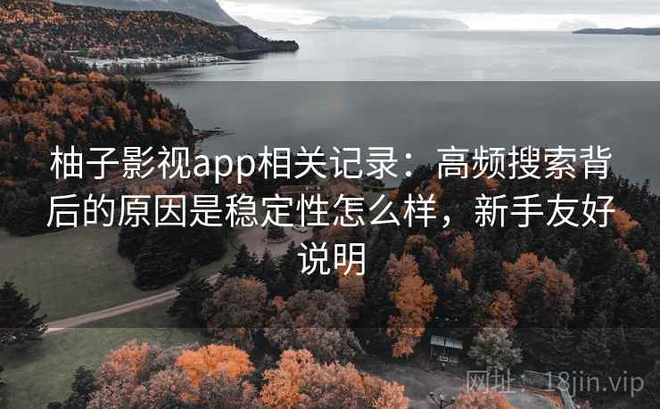 柚子影视app相关记录:高频搜索背后的原因是稳定性怎么样,新手友好说明 柚子影视app相关记录:高频搜索背后的原因是稳定性怎么样,新手友好说明