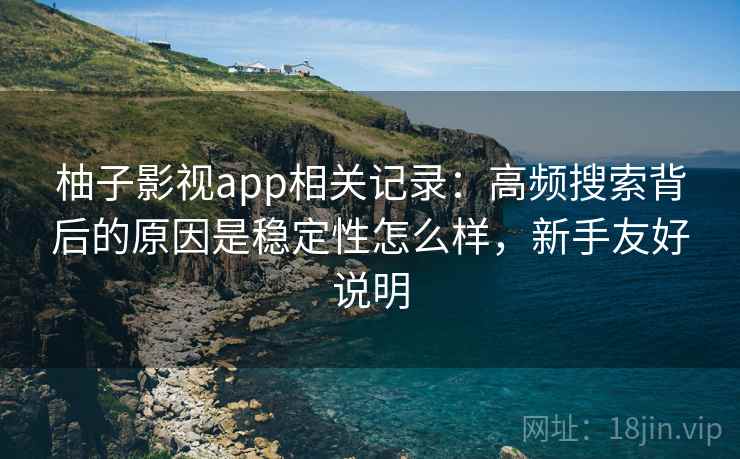 柚子影视app相关记录:高频搜索背后的原因是稳定性怎么样,新手友好说明 柚子影视app相关记录:高频搜索背后的原因是稳定性怎么样,新手友好说明